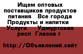 Ищем оптовых поставщиков продуктов питания - Все города Продукты и напитки » Услуги   . Удмуртская респ.,Глазов г.